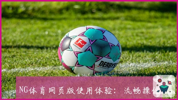 NG体育网页版使用体验：流畅操作与便捷功能的综合评测分析