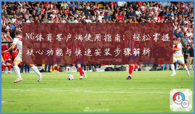 NG体育客户端使用指南：轻松掌握核心功能与快速安装步骤解析