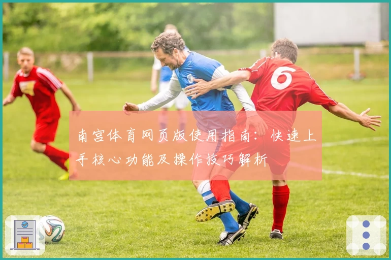 南宫体育网页版使用指南：快速上手核心功能及操作技巧解析