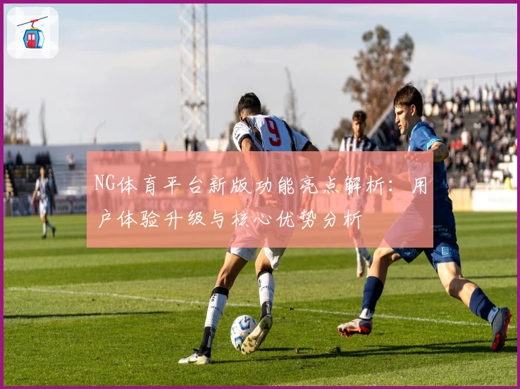 NG体育平台新版功能亮点解析：用户体验升级与核心优势分析