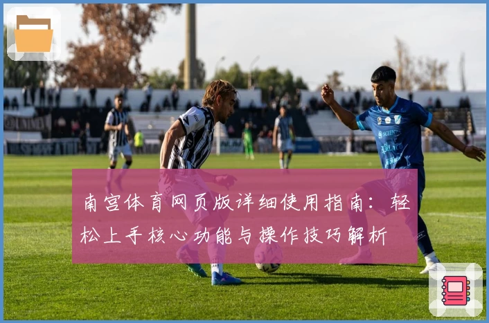 南宫体育网页版详细使用指南：轻松上手核心功能与操作技巧解析