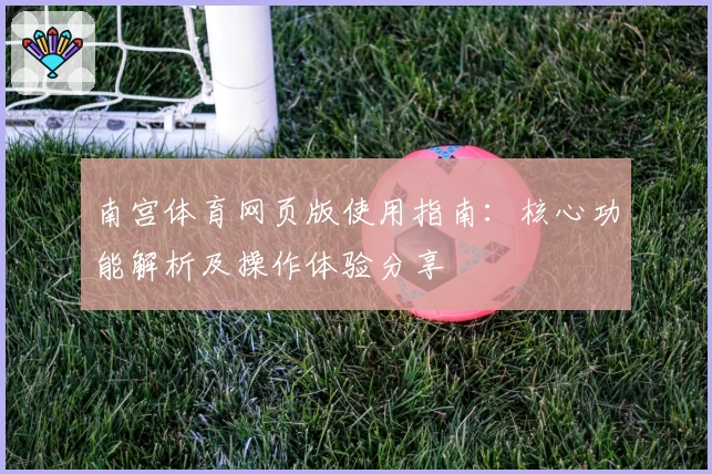 南宫体育网页版使用指南：核心功能解析及操作体验分享