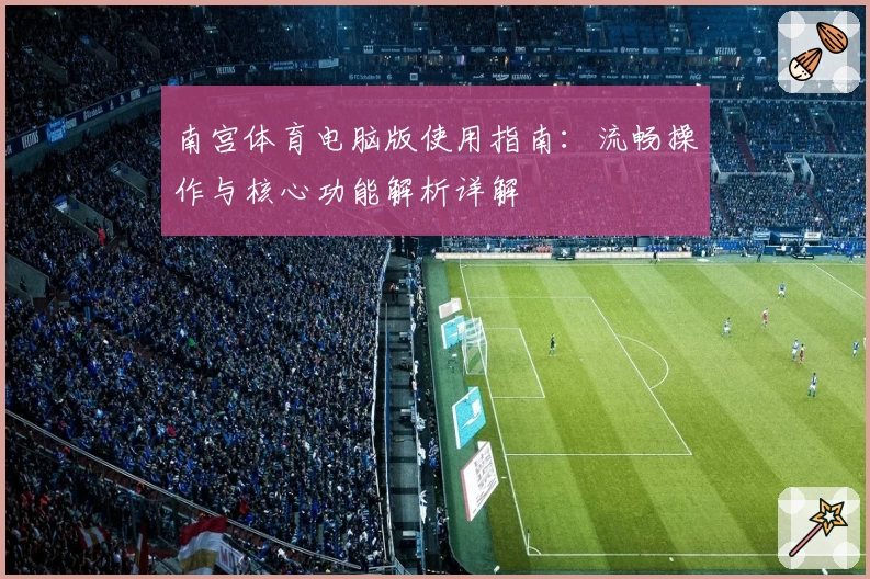 南宫体育电脑版使用指南：流畅操作与核心功能解析详解