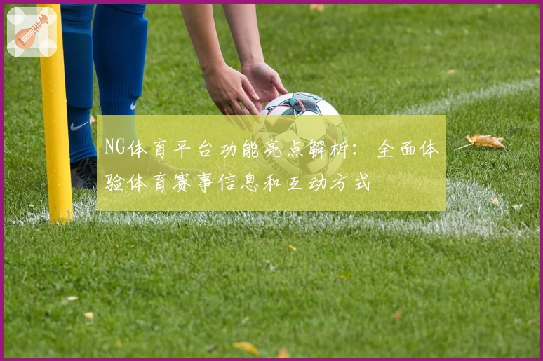 NG体育平台功能亮点解析：全面体验体育赛事信息和互动方式