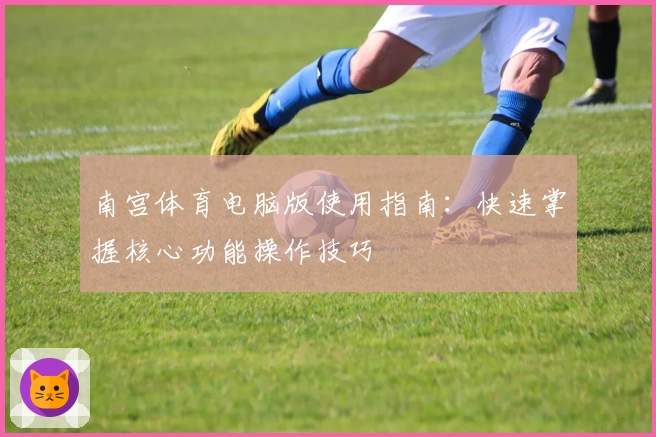 南宫体育电脑版使用指南：快速掌握核心功能操作技巧