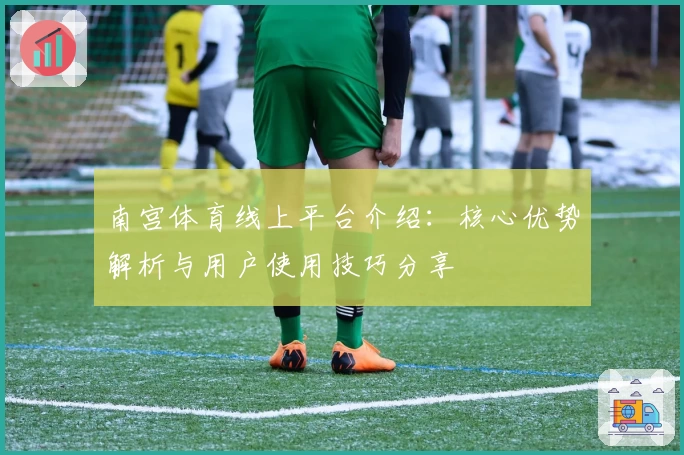 南宫体育线上平台介绍：核心优势解析与用户使用技巧分享