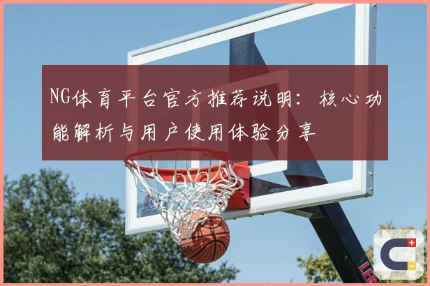 NG体育平台官方推荐说明：核心功能解析与用户使用体验分享