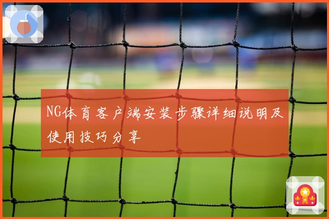 NG体育客户端安装步骤详细说明及使用技巧分享