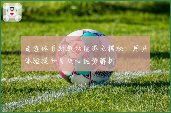 南宫体育新版功能亮点揭秘：用户体验提升与核心优势解析