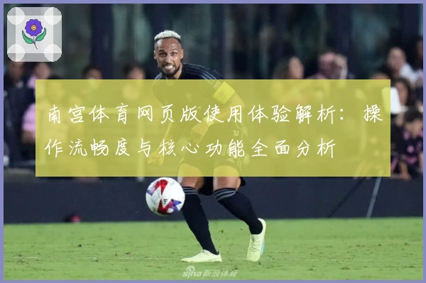 南宫体育网页版使用体验解析：操作流畅度与核心功能全面分析