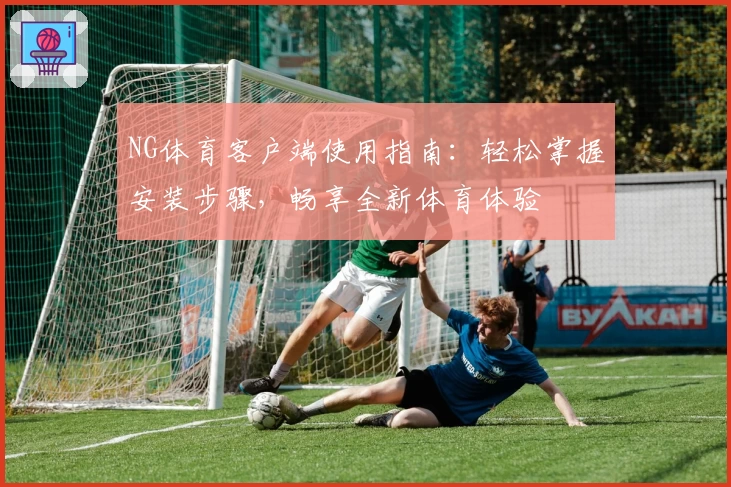 NG体育客户端使用指南：轻松掌握安装步骤，畅享全新体育体验