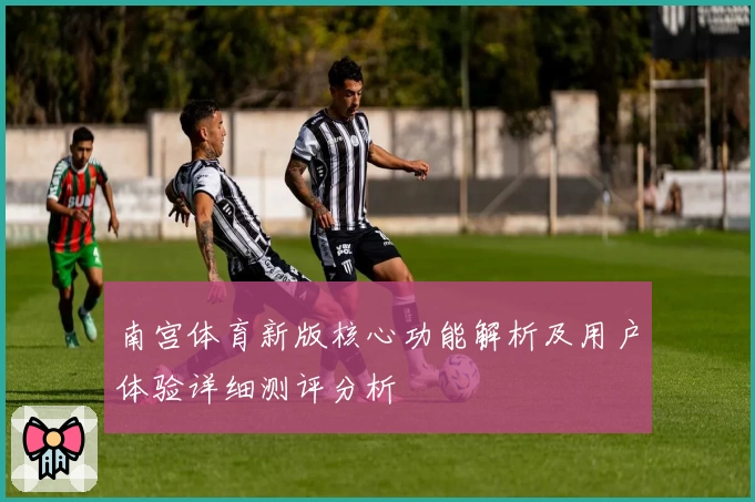 南宫体育新版核心功能解析及用户体验详细测评分析