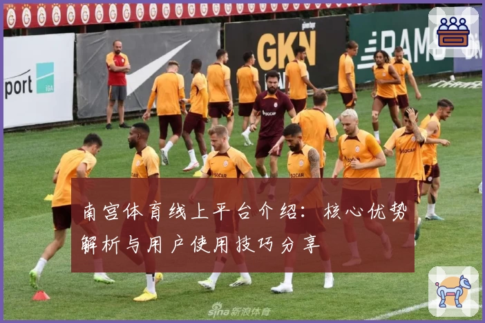 南宫体育线上平台介绍：核心优势解析与用户使用技巧分享