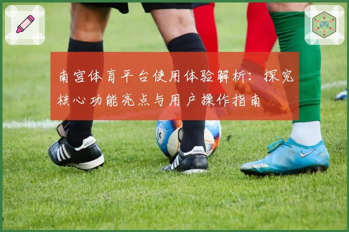 南宫体育平台使用体验解析：探究核心功能亮点与用户操作指南