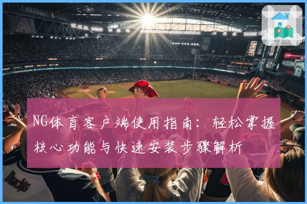 NG体育客户端使用指南：轻松掌握核心功能与快速安装步骤解析