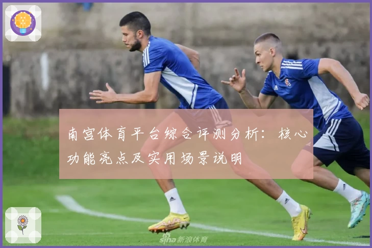 南宫体育平台综合评测分析：核心功能亮点及实用场景说明