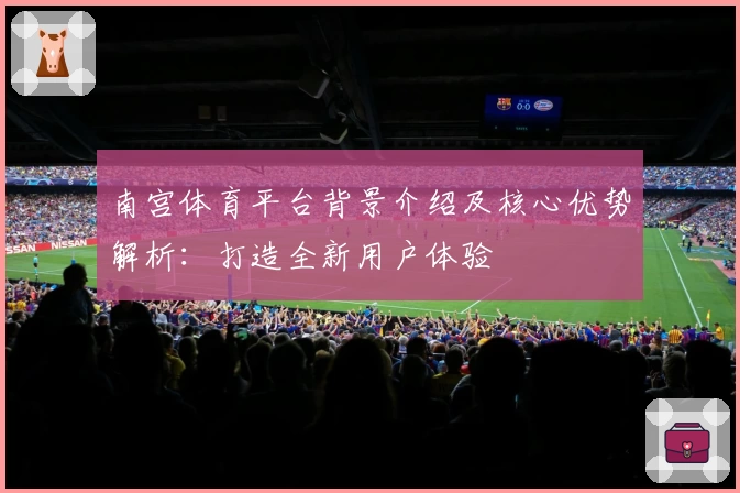 南宫体育平台背景介绍及核心优势解析：打造全新用户体验