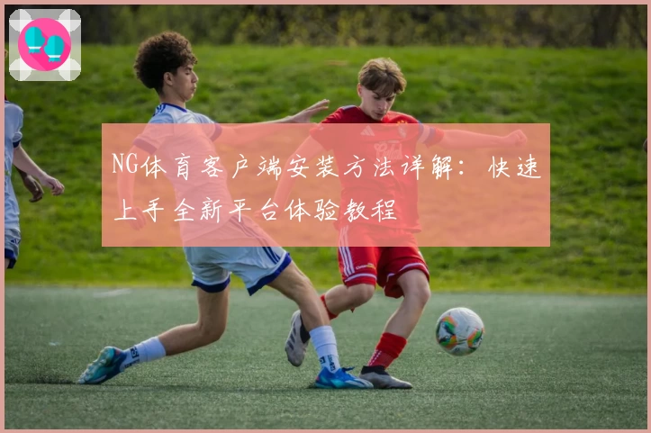 NG体育客户端安装方法详解：快速上手全新平台体验教程