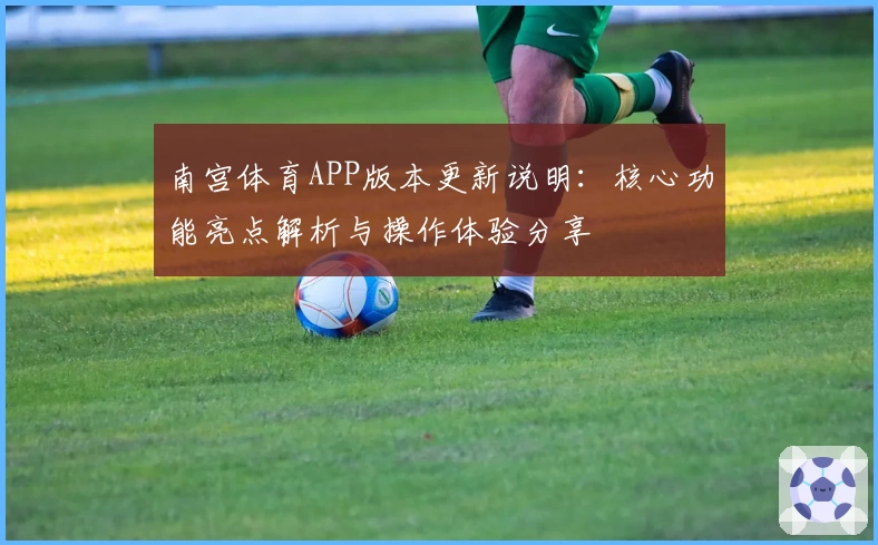 南宫体育APP版本更新说明：核心功能亮点解析与操作体验分享