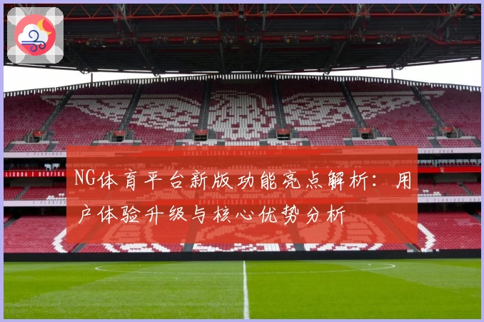 NG体育平台新版功能亮点解析：用户体验升级与核心优势分析