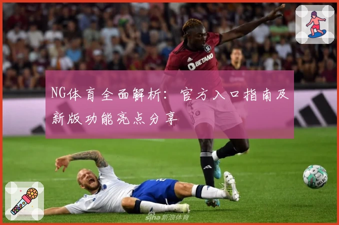 NG体育全面解析：官方入口指南及新版功能亮点分享