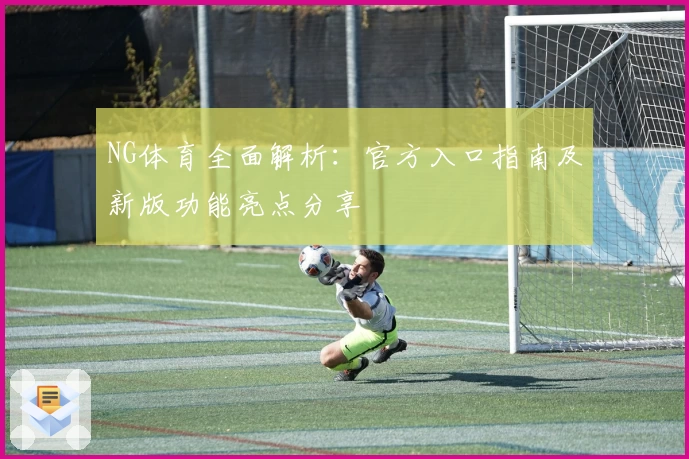 NG体育全面解析：官方入口指南及新版功能亮点分享
