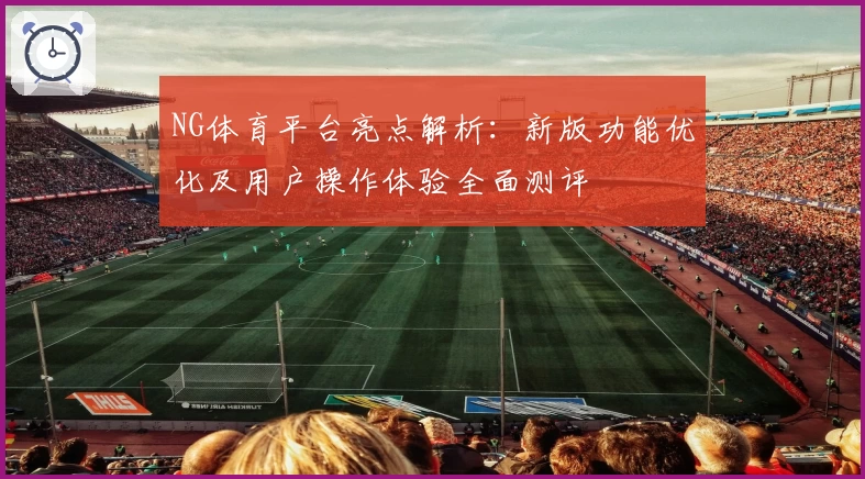 NG体育平台亮点解析：新版功能优化及用户操作体验全面测评