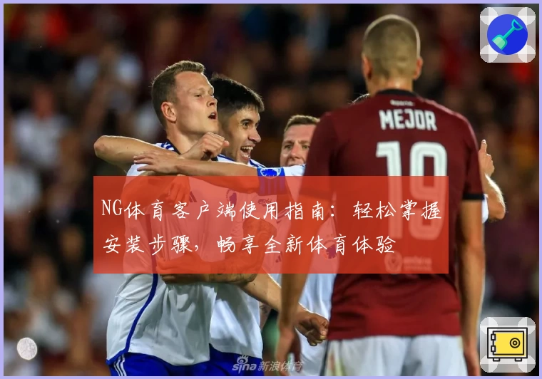 NG体育客户端使用指南：轻松掌握安装步骤，畅享全新体育体验